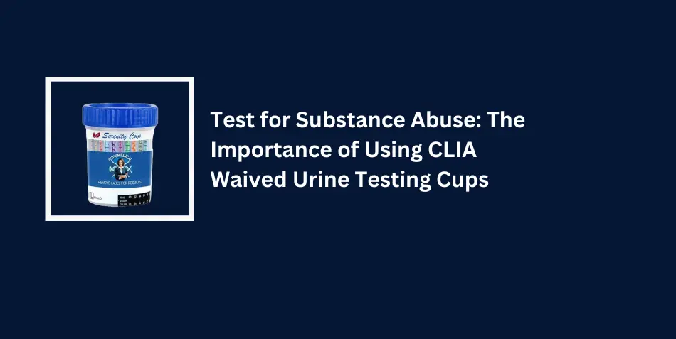 Test for Substance Abuse: The Importance of Using CLIA Waived Urine Testing Cups