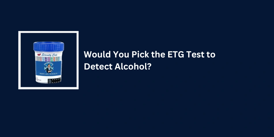 Would You Pick the ETG Test to Detect Alcohol...