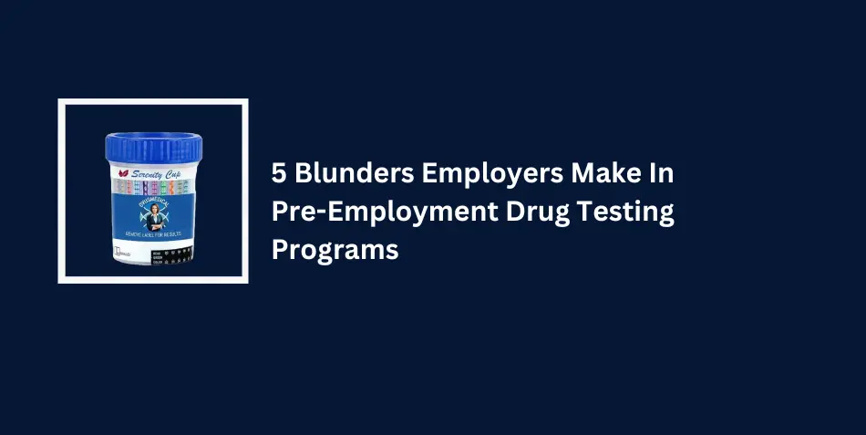 5 Blunders Employers Make In Pre-Employment Drug Testing Programs