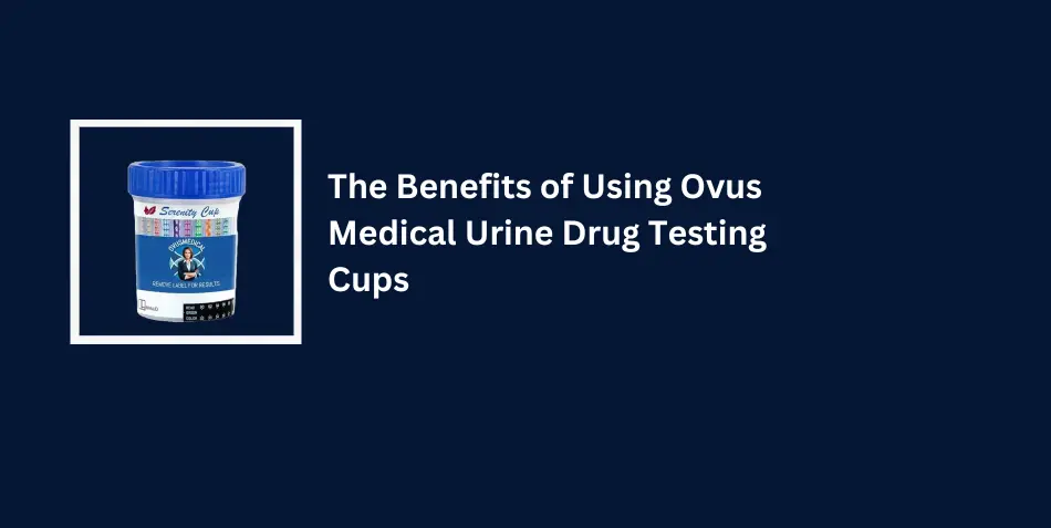 The Benefits of Using Ovus Medical Urine Drug Testing Cups