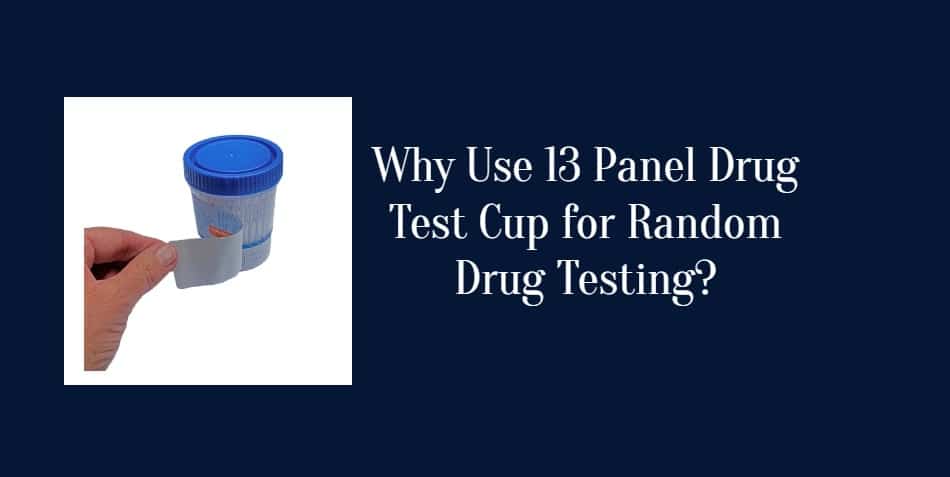Why Use 13 Panel Drug Test Cup for Random Drug Testing?