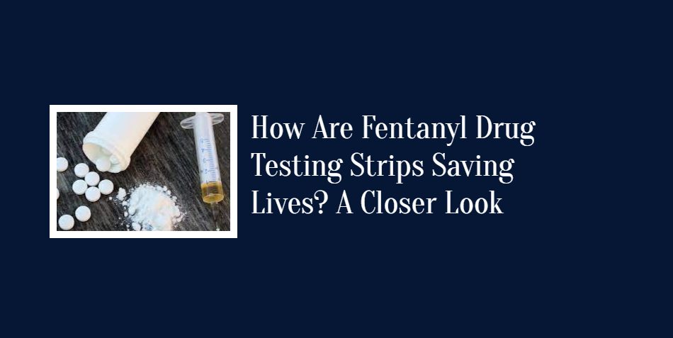 How Are Fentanyl Drug Testing Strips Saving Lives