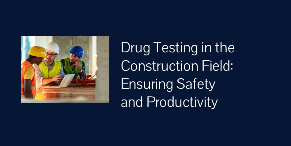 Drug Testing in the Construction Field: Ensuring Safety and Productivity