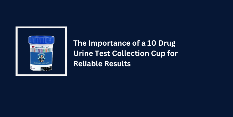 The Importance of a 10 Drug Urine Test Collection Cup for Reliable Results